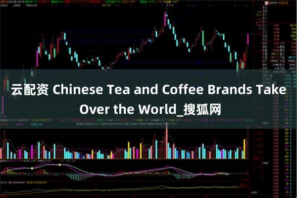 云配资 Chinese Tea and Coffee Brands Take Over the World_搜狐网