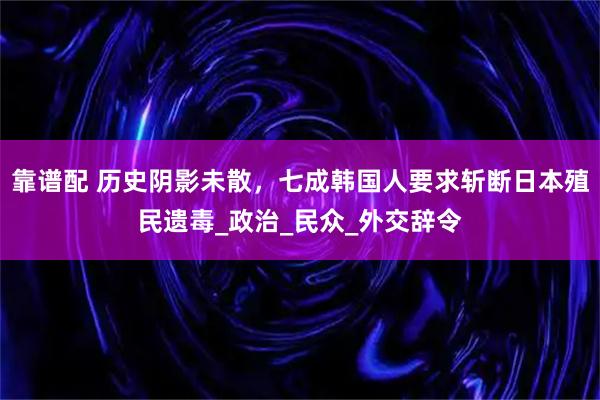 靠谱配 历史阴影未散，七成韩国人要求斩断日本殖民遗毒_政治_民众_外交辞令