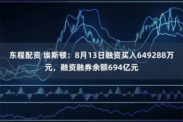 东程配资 埃斯顿：8月13日融资买入649288万元，融资融券余额694亿元