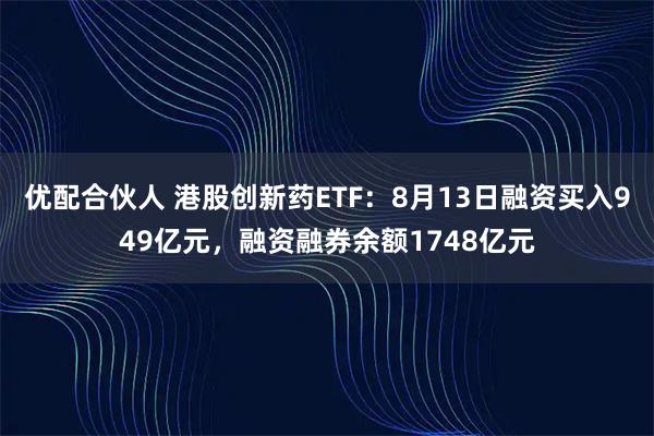 优配合伙人 港股创新药ETF：8月13日融资买入949亿元，融资融券余额1748亿元