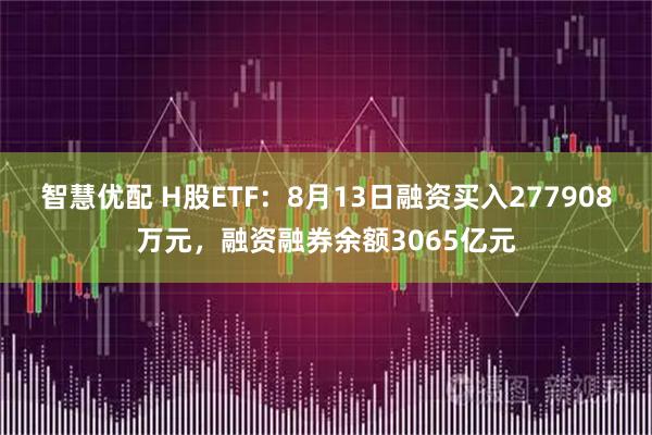 智慧优配 H股ETF：8月13日融资买入277908万元，融资融券余额3065亿元