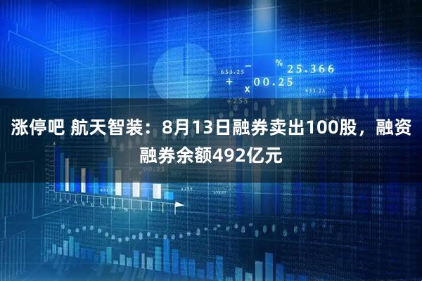 涨停吧 航天智装：8月13日融券卖出100股，融资融券余额492亿元