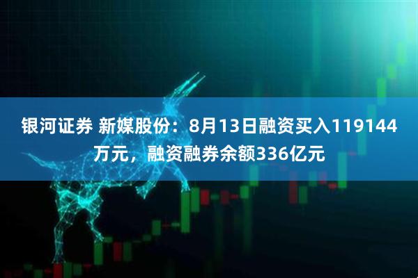 银河证券 新媒股份：8月13日融资买入119144万元，融资融券余额336亿元