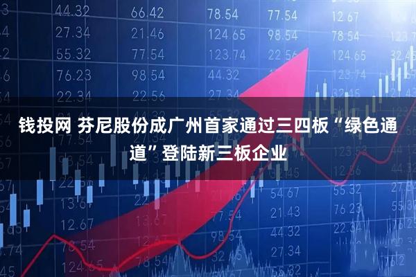钱投网 芬尼股份成广州首家通过三四板“绿色通道”登陆新三板企业
