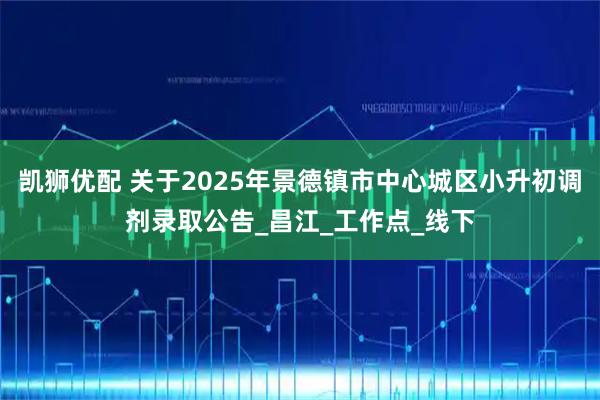 凯狮优配 关于2025年景德镇市中心城区小升初调剂录取公告_昌江_工作点_线下