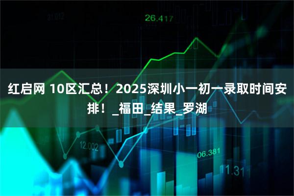 红启网 10区汇总！2025深圳小一初一录取时间安排！_福田_结果_罗湖