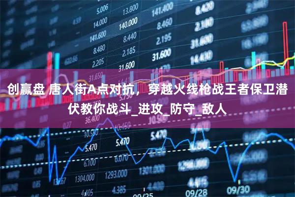 创赢盘 唐人街A点对抗，穿越火线枪战王者保卫潜伏教你战斗_进攻_防守_敌人