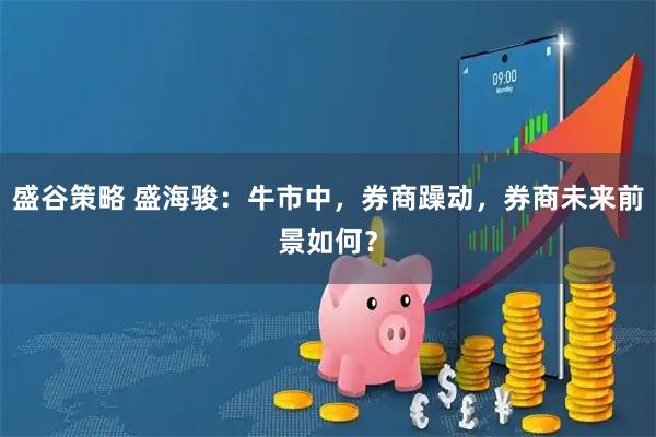 盛谷策略 盛海骏：牛市中，券商躁动，券商未来前景如何？