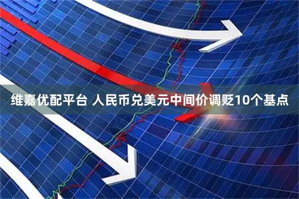 维嘉优配平台 人民币兑美元中间价调贬10个基点