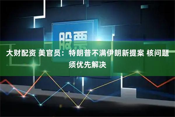 大财配资 美官员：特朗普不满伊朗新提案 核问题须优先解决