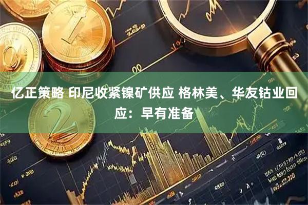 亿正策略 印尼收紧镍矿供应 格林美、华友钴业回应：早有准备
