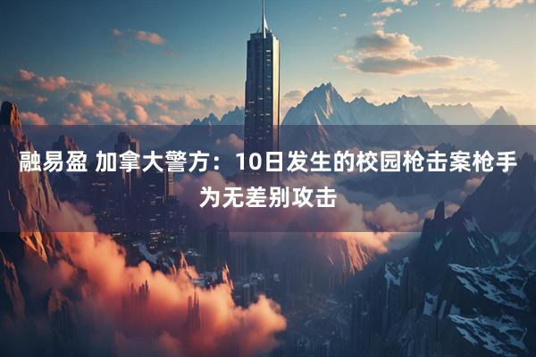 融易盈 加拿大警方：10日发生的校园枪击案枪手为无差别攻击