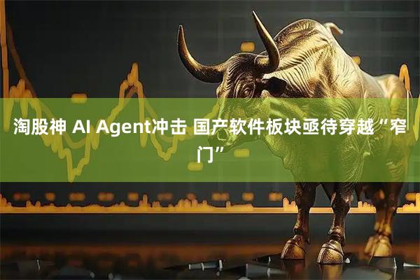 淘股神 AI Agent冲击 国产软件板块亟待穿越“窄门”