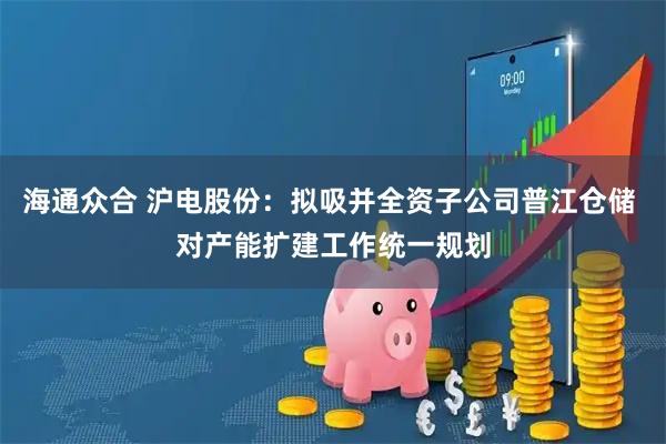 海通众合 沪电股份：拟吸并全资子公司普江仓储 对产能扩建工作统一规划