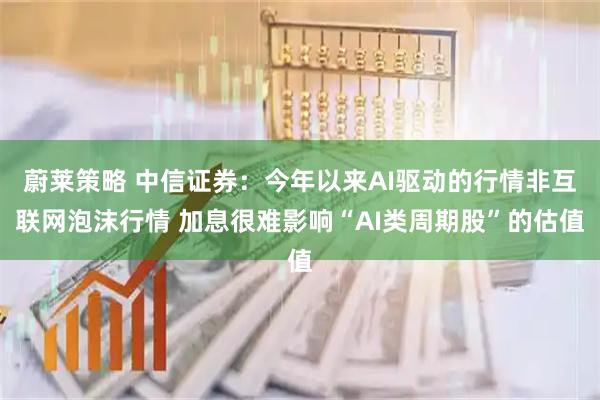 蔚莱策略 中信证券：今年以来AI驱动的行情非互联网泡沫行情 加息很难影响“AI类周期股”的估值