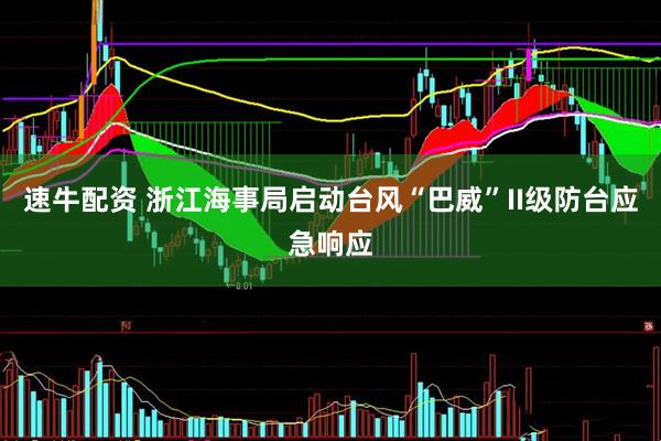 速牛配资 浙江海事局启动台风“巴威”II级防台应急响应