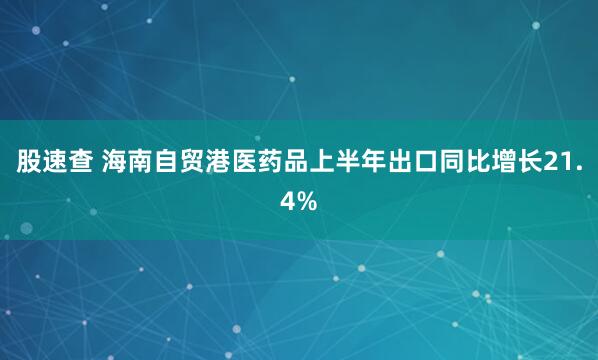 股速查 海南自贸港医药品上半年出口同比增长21.4%