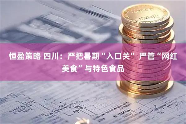 恒盈策略 四川：严把暑期“入口关” 严管“网红美食”与特色食品