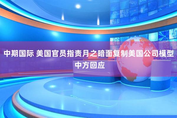 中期国际 美国官员指责月之暗面复制美国公司模型 中方回应